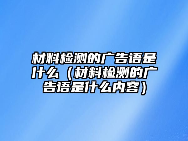 材料檢測的廣告語是什么（材料檢測的廣告語是什么內(nèi)容）