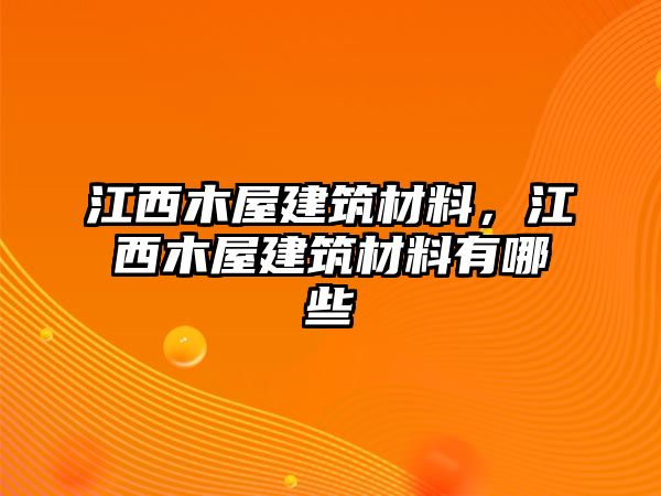 江西木屋建筑材料，江西木屋建筑材料有哪些