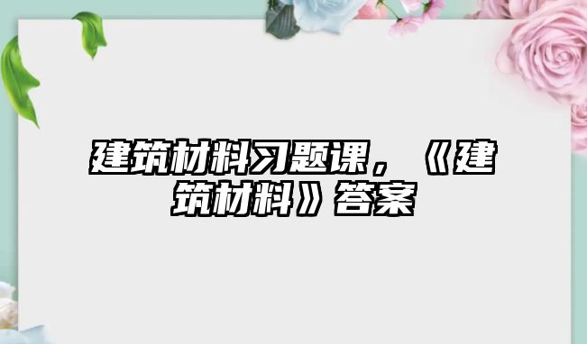 建筑材料習(xí)題課，《建筑材料》答案