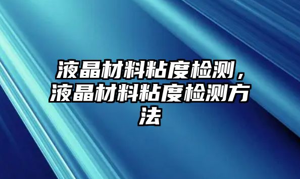 液晶材料粘度檢測(cè)，液晶材料粘度檢測(cè)方法