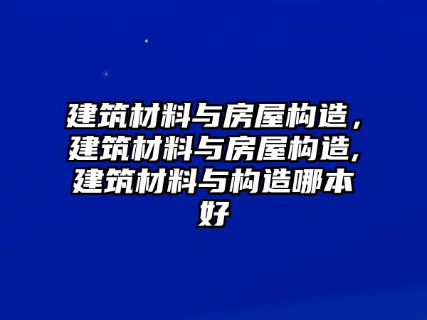 建筑材料與房屋構(gòu)造，建筑材料與房屋構(gòu)造,建筑材料與構(gòu)造哪本好