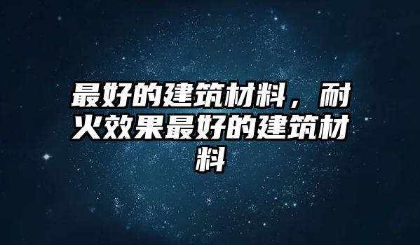 最好的建筑材料，耐火效果最好的建筑材料