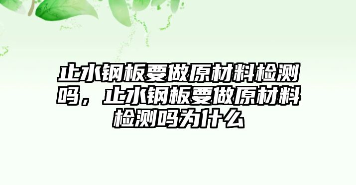 止水鋼板要做原材料檢測嗎，止水鋼板要做原材料檢測嗎為什么