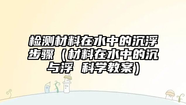 檢測材料在水中的沉浮步驟（材料在水中的沉與浮 科學教案）