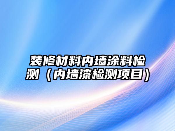 裝修材料內(nèi)墻涂料檢測（內(nèi)墻漆檢測項目）