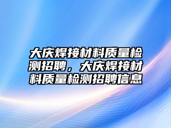 大慶焊接材料質量檢測招聘，大慶焊接材料質量檢測招聘信息