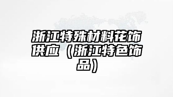 浙江特殊材料花飾供應(yīng)（浙江特色飾品）