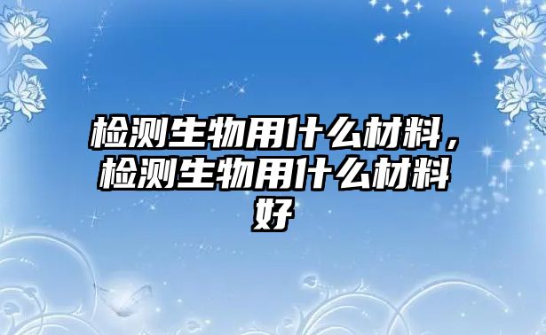 檢測生物用什么材料，檢測生物用什么材料好