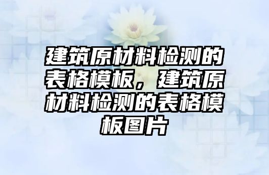 建筑原材料檢測(cè)的表格模板，建筑原材料檢測(cè)的表格模板圖片