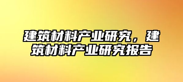 建筑材料產(chǎn)業(yè)研究，建筑材料產(chǎn)業(yè)研究報(bào)告