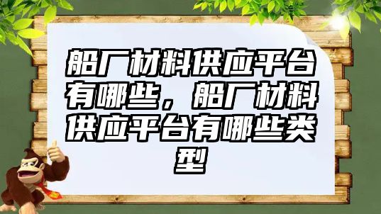 船廠材料供應(yīng)平臺(tái)有哪些，船廠材料供應(yīng)平臺(tái)有哪些類型