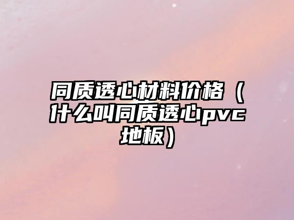 同質透心材料價格（什么叫同質透心pvc地板）