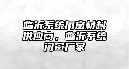 臨沂系統(tǒng)門窗材料供應商，臨沂系統(tǒng)門窗廠家