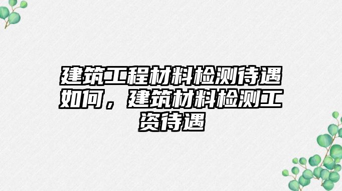 建筑工程材料檢測(cè)待遇如何，建筑材料檢測(cè)工資待遇