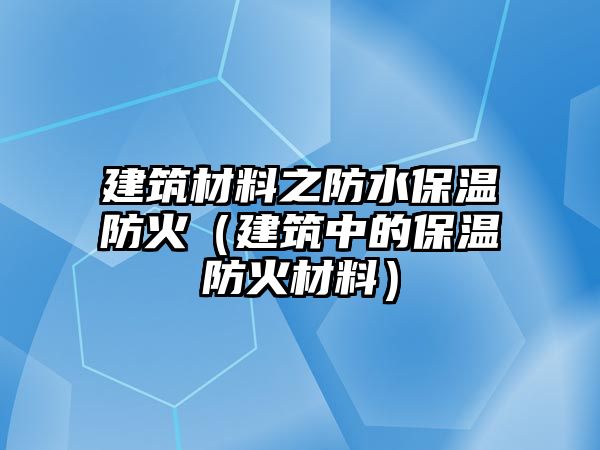 建筑材料之防水保溫防火（建筑中的保溫防火材料）