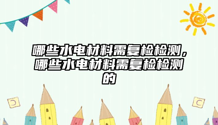 哪些水電材料需復(fù)檢檢測，哪些水電材料需復(fù)檢檢測的