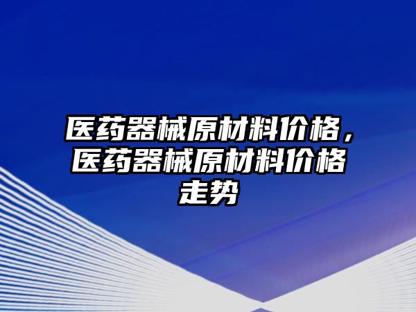 醫(yī)藥器械原材料價格，醫(yī)藥器械原材料價格走勢