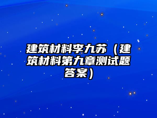 建筑材料李九蘇（建筑材料第九章測(cè)試題答案）