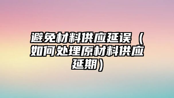 避免材料供應(yīng)延誤（如何處理原材料供應(yīng)延期）