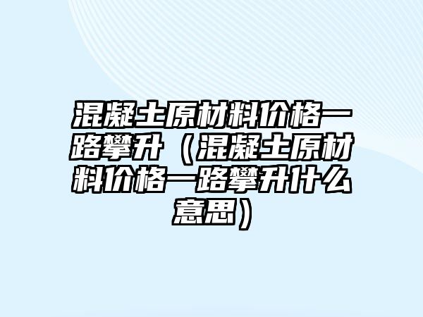 混凝土原材料價(jià)格一路攀升（混凝土原材料價(jià)格一路攀升什么意思）