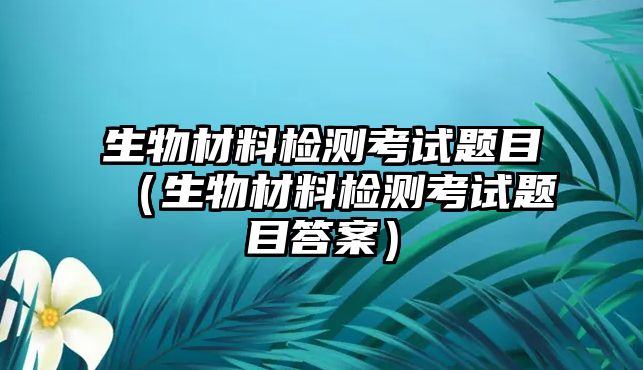 生物材料檢測(cè)考試題目（生物材料檢測(cè)考試題目答案）