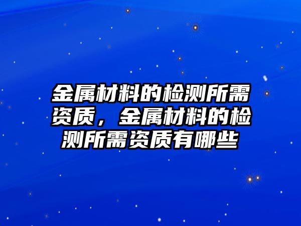 金屬材料的檢測(cè)所需資質(zhì)，金屬材料的檢測(cè)所需資質(zhì)有哪些