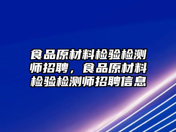 食品原材料檢驗檢測師招聘，食品原材料檢驗檢測師招聘信息