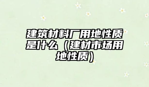 建筑材料廠用地性質(zhì)是什么（建材市場用地性質(zhì)）