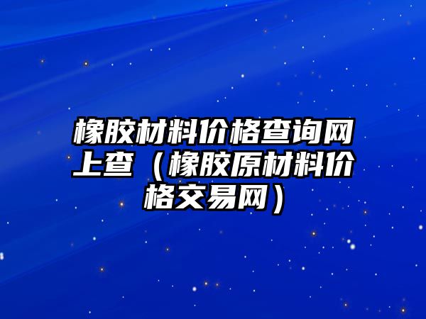 橡膠材料價(jià)格查詢網(wǎng)上查（橡膠原材料價(jià)格交易網(wǎng)）