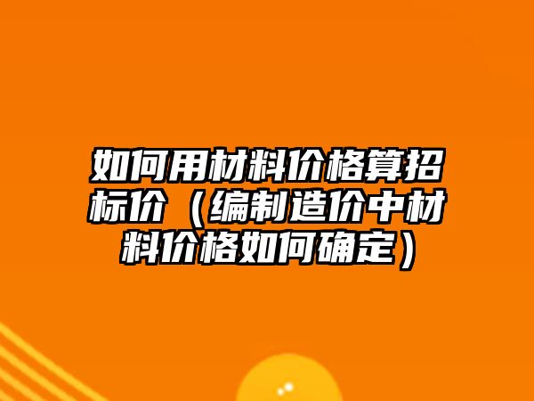 如何用材料價格算招標(biāo)價（編制造價中材料價格如何確定）