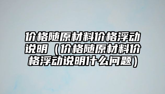 價格隨原材料價格浮動說明（價格隨原材料價格浮動說明什么問題）