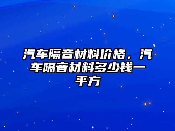 汽車隔音材料價(jià)格，汽車隔音材料多少錢一平方