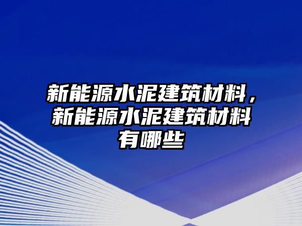 新能源水泥建筑材料，新能源水泥建筑材料有哪些