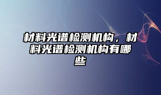 材料光譜檢測機構(gòu)，材料光譜檢測機構(gòu)有哪些