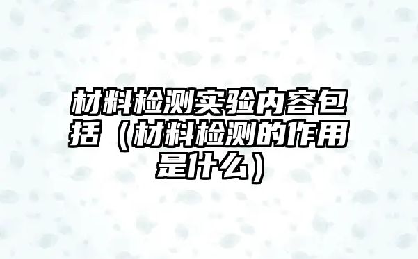 材料檢測(cè)實(shí)驗(yàn)內(nèi)容包括（材料檢測(cè)的作用是什么）