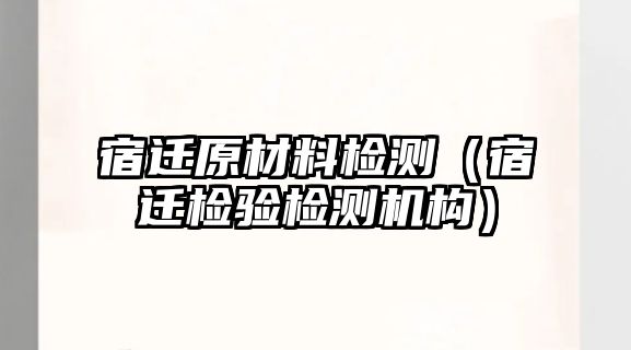 宿遷原材料檢測（宿遷檢驗檢測機構）