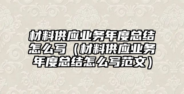 材料供應(yīng)業(yè)務(wù)年度總結(jié)怎么寫（材料供應(yīng)業(yè)務(wù)年度總結(jié)怎么寫范文）