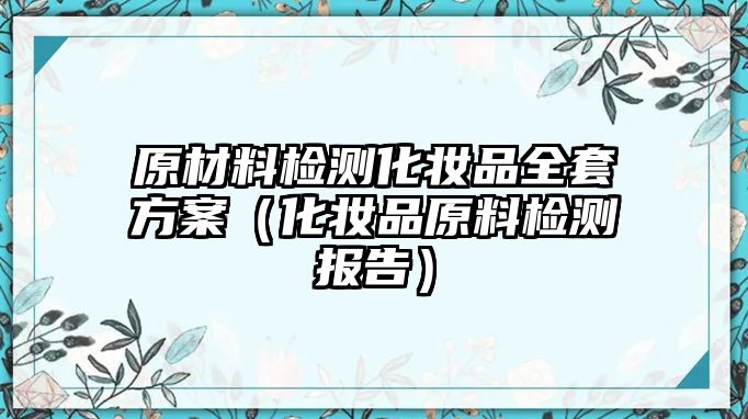 原材料檢測化妝品全套方案（化妝品原料檢測報告）