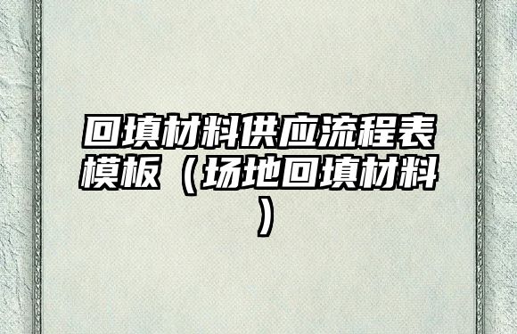 回填材料供應(yīng)流程表模板（場地回填材料）