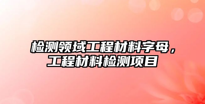 檢測領(lǐng)域工程材料字母，工程材料檢測項目