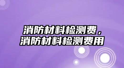 消防材料檢測(cè)費(fèi)，消防材料檢測(cè)費(fèi)用