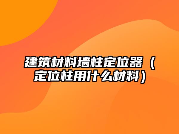 建筑材料墻柱定位器（定位柱用什么材料）