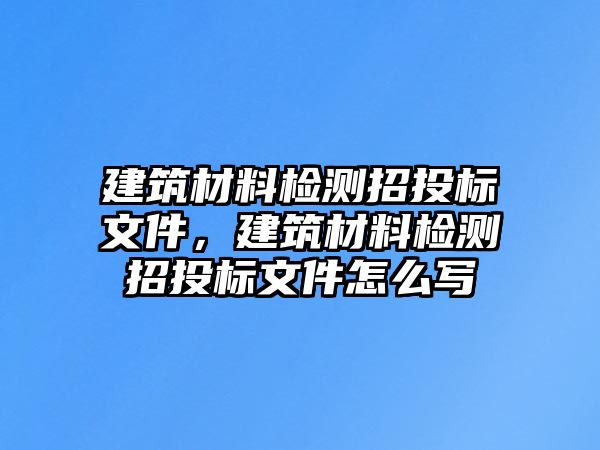 建筑材料檢測(cè)招投標(biāo)文件，建筑材料檢測(cè)招投標(biāo)文件怎么寫