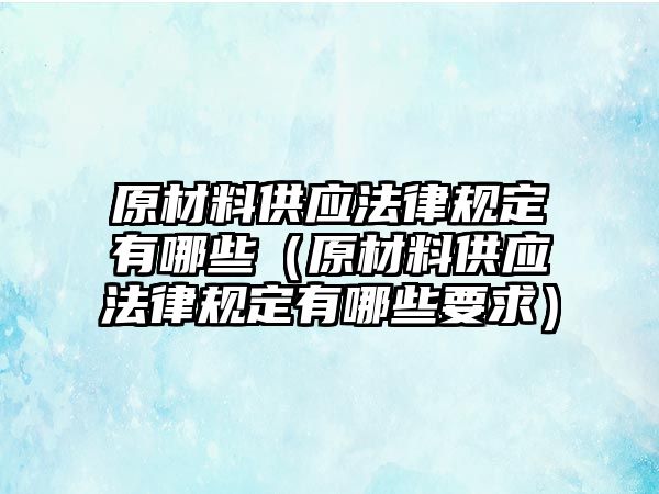 原材料供應(yīng)法律規(guī)定有哪些（原材料供應(yīng)法律規(guī)定有哪些要求）