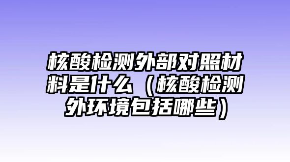 核酸檢測外部對照材料是什么（核酸檢測外環(huán)境包括哪些）