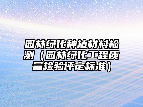 園林綠化種植材料檢測(cè)（園林綠化工程質(zhì)量檢驗(yàn)評(píng)定標(biāo)準(zhǔn)）