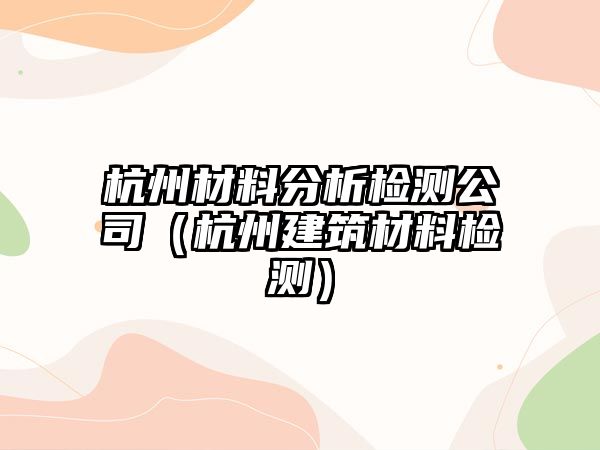 杭州材料分析檢測(cè)公司（杭州建筑材料檢測(cè)）