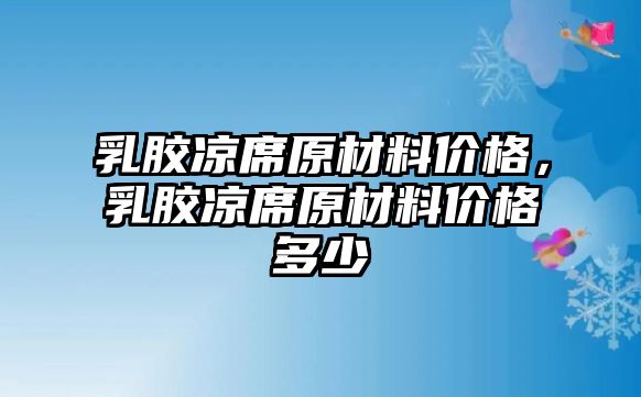 乳膠涼席原材料價格，乳膠涼席原材料價格多少