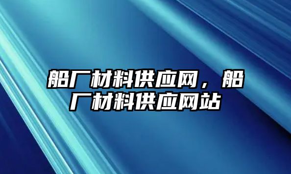 船廠材料供應(yīng)網(wǎng)，船廠材料供應(yīng)網(wǎng)站