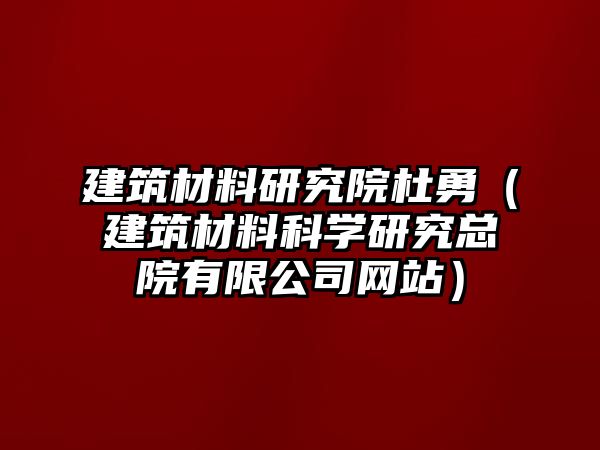 建筑材料研究院杜勇（建筑材料科學(xué)研究總院有限公司網(wǎng)站）